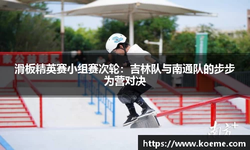 滑板精英赛小组赛次轮：吉林队与南通队的步步为营对决