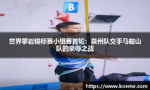 世界攀岩锦标赛小组赛首轮：泉州队交手马鞍山队的荣辱之战